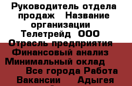 Руководитель отдела продаж › Название организации ­ Телетрейд, ООО › Отрасль предприятия ­ Финансовый анализ › Минимальный оклад ­ 60 000 - Все города Работа » Вакансии   . Адыгея респ.,Адыгейск г.